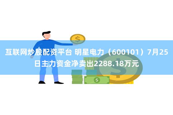 互联网炒股配资平台 明星电力（600101）7月25日主力资金净卖出2288.18万元