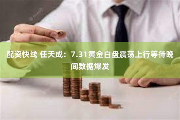 配资快线 任天成：7.31黄金白盘震荡上行等待晚间数据爆发