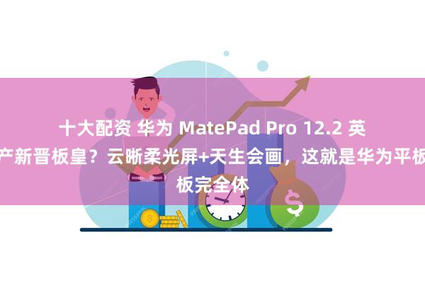 十大配资 华为 MatePad Pro 12.2 英寸：国产新晋板皇？云晰柔光屏+天生会画，这就是华为平板完全体