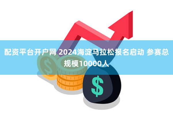 配资平台开户网 2024海淀马拉松报名启动 参赛总规模10000人