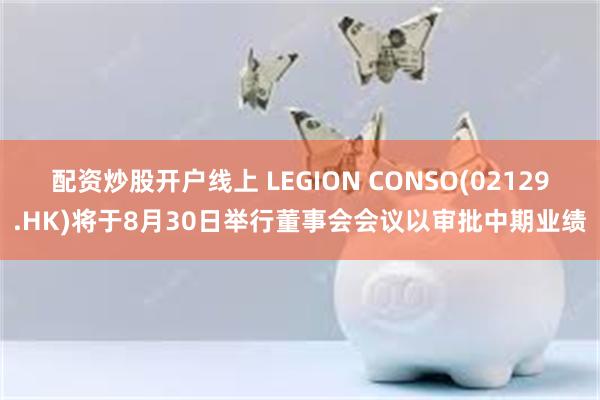 配资炒股开户线上 LEGION CONSO(02129.HK)将于8月30日举行董事会会议以审批中期业绩