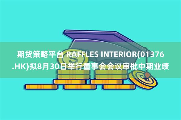 期货策略平台 RAFFLES INTERIOR(01376.HK)拟8月30日举行董事会会议审批中期业绩