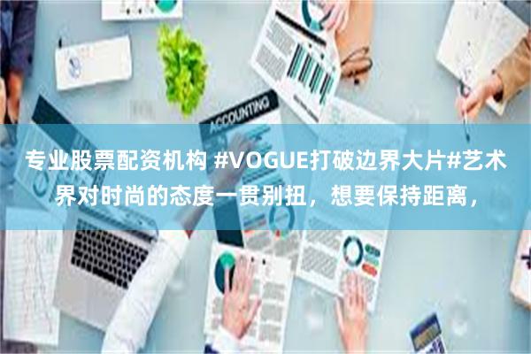 专业股票配资机构 #VOGUE打破边界大片#艺术界对时尚的态度一贯别扭，想要保持距离，