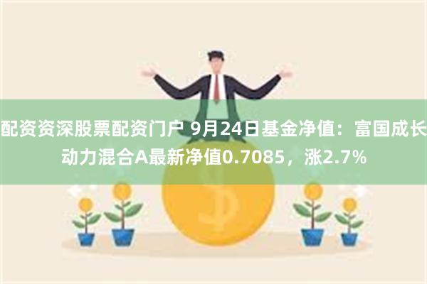 配资资深股票配资门户 9月24日基金净值：富国成长动力混合A最新净值0.7085，涨2.7%