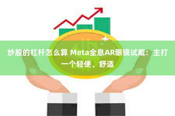 炒股的杠杆怎么算 Meta全息AR眼镜试戴：主打一个轻便、舒适