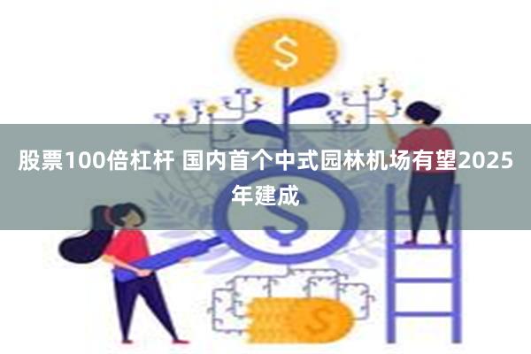 股票100倍杠杆 国内首个中式园林机场有望2025年建成