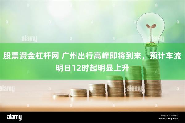 股票资金杠杆网 广州出行高峰即将到来，预计车流明日12时起明显上升