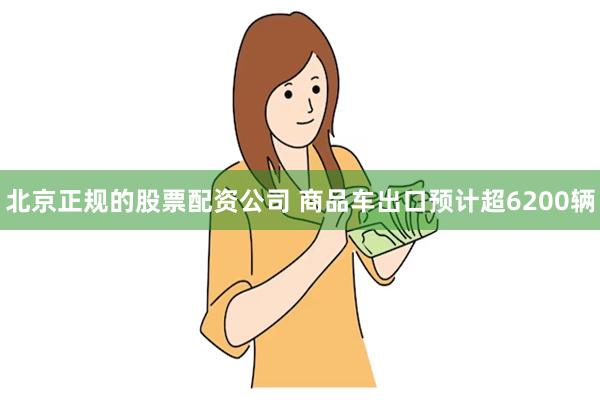 北京正规的股票配资公司 商品车出口预计超6200辆