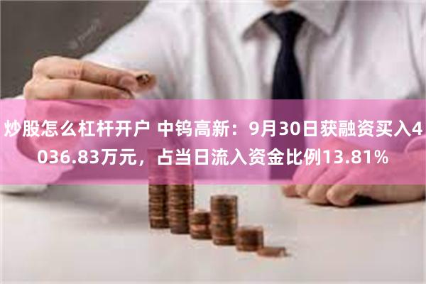 炒股怎么杠杆开户 中钨高新：9月30日获融资买入4036.83万元，占当日流入资金比例13.81%