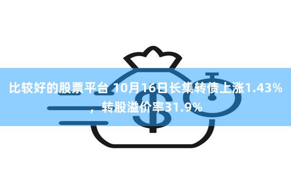 比较好的股票平台 10月16日长集转债上涨1.43%，转股溢价率31.9%