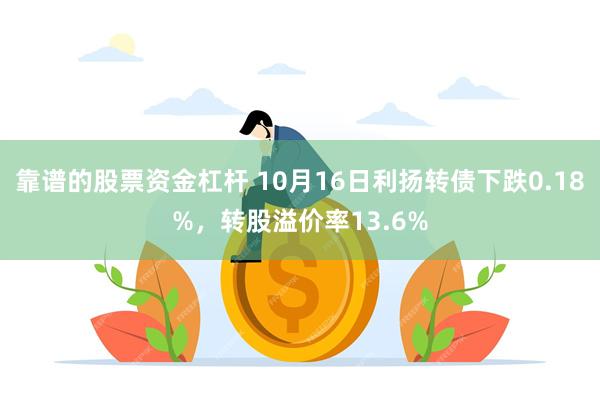 靠谱的股票资金杠杆 10月16日利扬转债下跌0.18%，转股溢价率13.6%