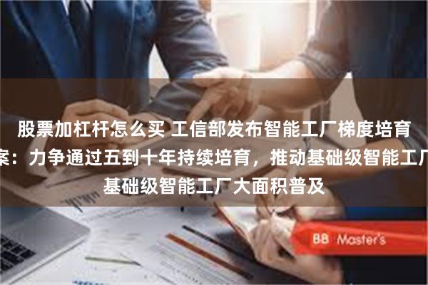 股票加杠杆怎么买 工信部发布智能工厂梯度培育行动实施方案：力争通过五到十年持续培育，推动基础级智能工厂大面积普及