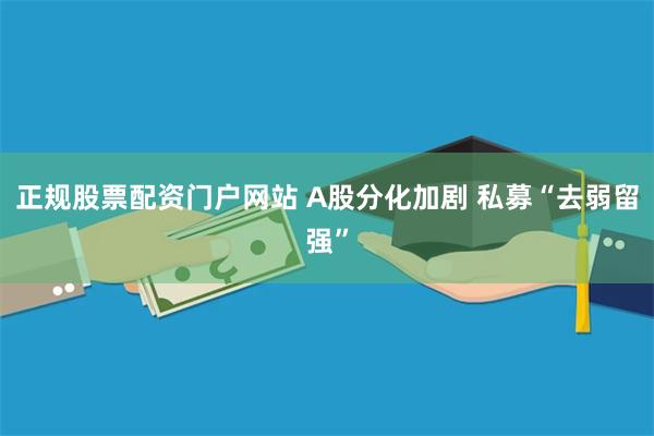 正规股票配资门户网站 A股分化加剧 私募“去弱留强”