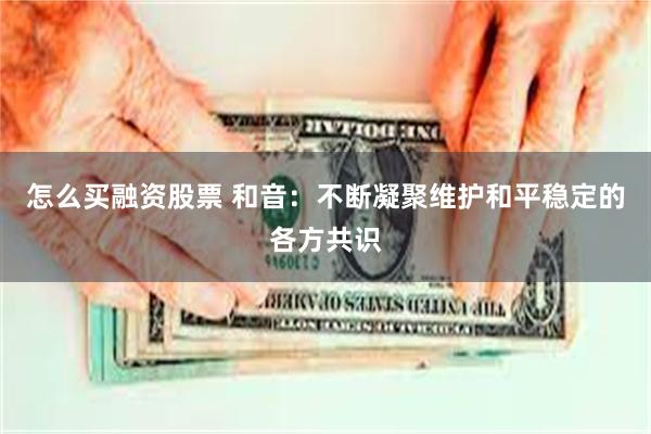 怎么买融资股票 和音：不断凝聚维护和平稳定的各方共识