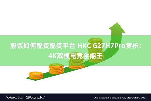 股票如何配资配资平台 HKC G27H7Pro赏析：4K双模电竞全能王