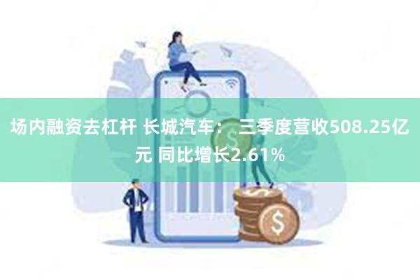 场内融资去杠杆 长城汽车： 三季度营收508.25亿元 同比增长2.61%