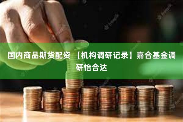 国内商品期货配资 【机构调研记录】嘉合基金调研怡合达