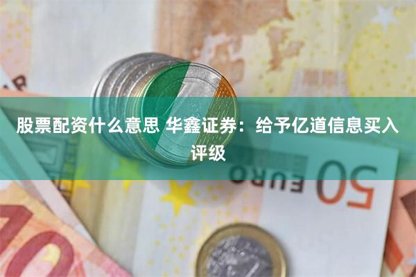 股票配资什么意思 华鑫证券：给予亿道信息买入评级