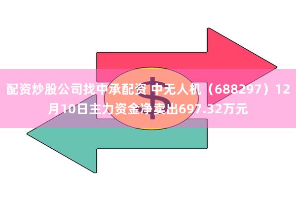 配资炒股公司找中承配资 中无人机（688297）12月10日主力资金净卖出697.32万元