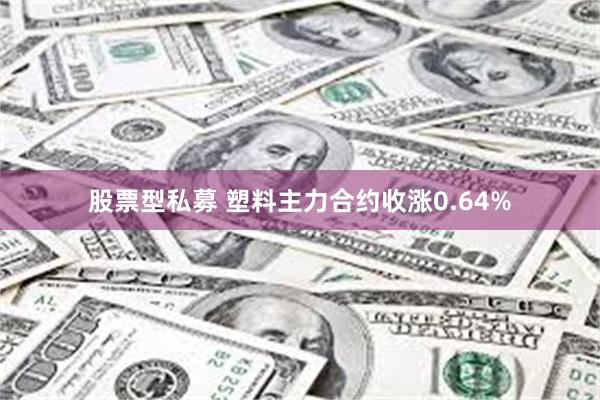 股票型私募 塑料主力合约收涨0.64%