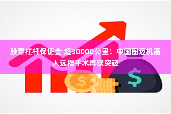 股票杠杆保证金 超30000公里！中国图迈机器人远程手术再获突破