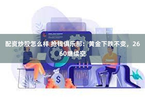 配资炒股怎么样 抢钱俱乐部：黄金下跌不变，2660继续空