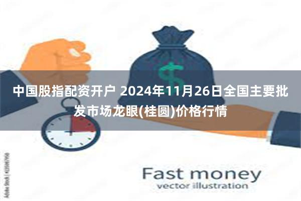 中国股指配资开户 2024年11月26日全国主要批发市场龙眼(桂圆)价格行情