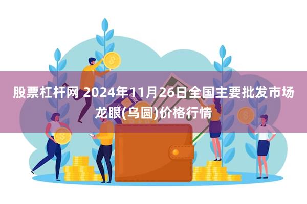 股票杠杆网 2024年11月26日全国主要批发市场龙眼(乌圆)价格行情