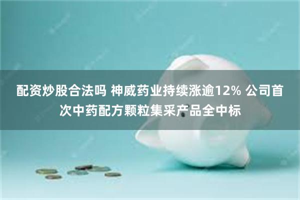 配资炒股合法吗 神威药业持续涨逾12% 公司首次中药配方颗粒集采产品全中标