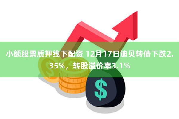 小额股票质押线下配资 12月17日迪贝转债下跌2.35%，转股溢价率3.1%