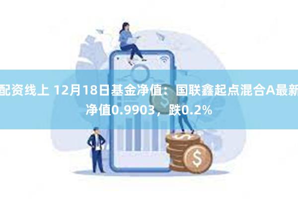 配资线上 12月18日基金净值：国联鑫起点混合A最新净值0.9903，跌0.2%