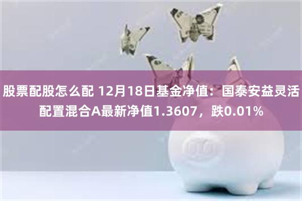 股票配股怎么配 12月18日基金净值：国泰安益灵活配置混合A最新净值1.3607，跌0.01%