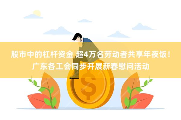 股市中的杠杆资金 超4万名劳动者共享年夜饭！广东各工会同步开展新春慰问活动