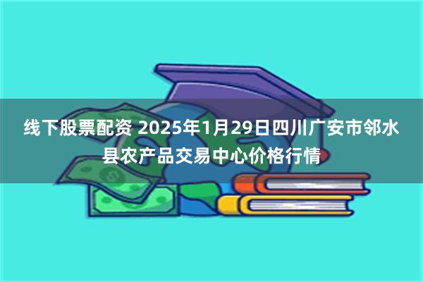 线下股票配资 2025年1月29日四川广安市邻水县农产品交易中心价格行情