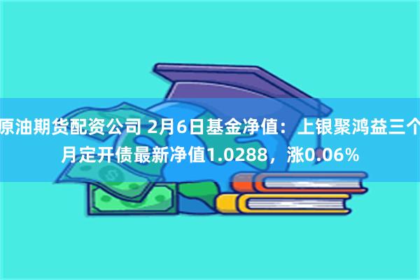 原油期货配资公司 2月6日基金净值：上银聚鸿益三个月定开债最新净值1.0288，涨0.06%